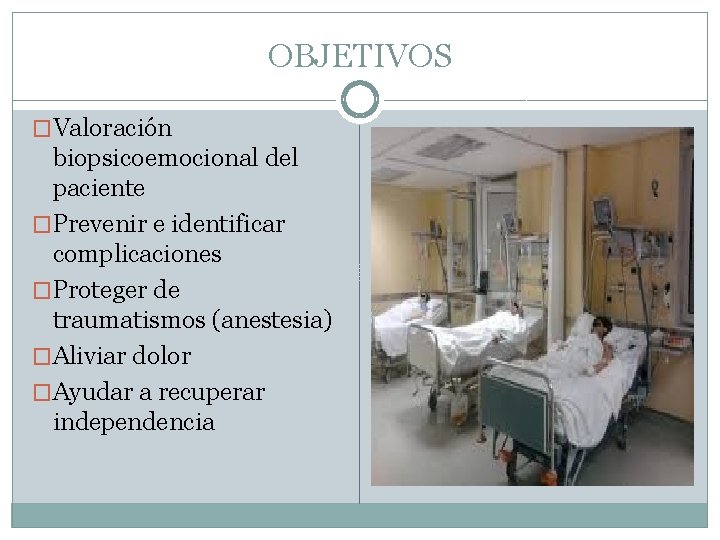 OBJETIVOS �Valoración biopsicoemocional del paciente �Prevenir e identificar complicaciones �Proteger de traumatismos (anestesia) �Aliviar