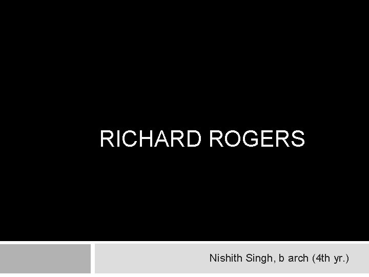 RICHARD ROGERS Nishith Singh, b arch (4 th yr. ) 