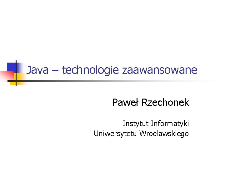 Java – technologie zaawansowane Paweł Rzechonek Instytut Informatyki Uniwersytetu Wrocławskiego 