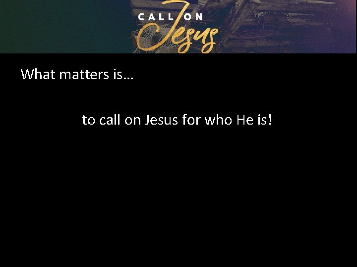 What matters is… to call on Jesus for who He is! 