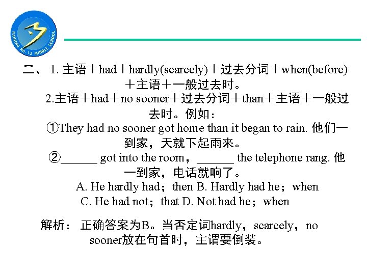 二、 1. 主语＋had＋hardly(scarcely)＋过去分词＋when(before) ＋主语＋一般过去时。 　　2. 主语＋had＋no sooner＋过去分词＋than＋主语＋一般过 去时。例如： 　　①They had no sooner got home