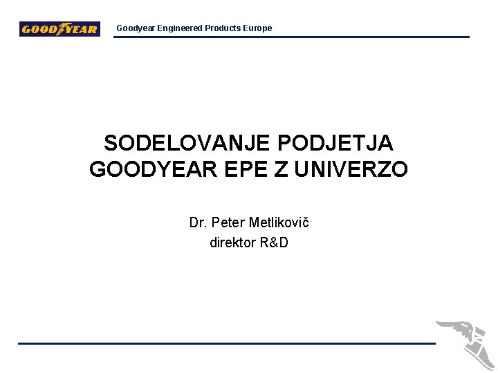 Goodyear Engineered Products Europe SODELOVANJE PODJETJA GOODYEAR EPE Z UNIVERZO Dr. Peter Metlikovič direktor