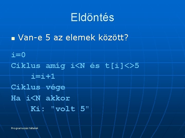 Eldöntés n Van-e 5 az elemek között? i=0 Ciklus amíg i<N és t[i]<>5 i=i+1