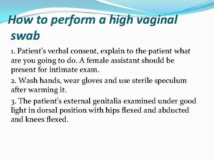 How to perform a high vaginal swab 1. Patient's verbal consent, explain to the