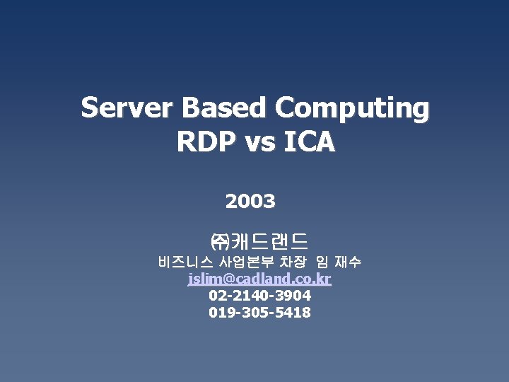 Server Based Computing RDP vs ICA 2003 ㈜캐드랜드 비즈니스 사업본부 차장 임 재수 jslim@cadland.