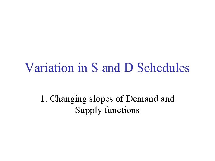 Variation in S and D Schedules 1. Changing slopes of Demand Supply functions 
