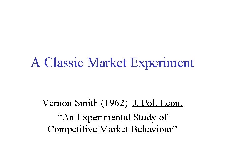 A Classic Market Experiment Vernon Smith (1962) J. Pol. Econ. “An Experimental Study of