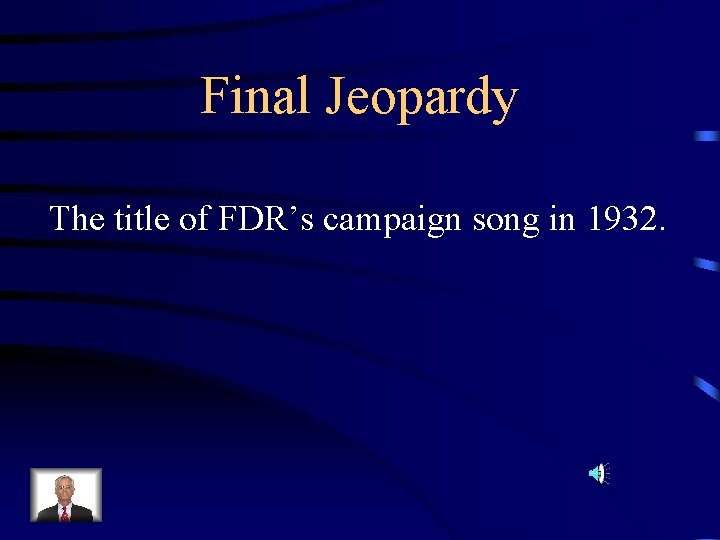 Final Jeopardy The title of FDR’s campaign song in 1932. 