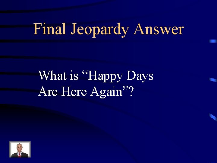 Final Jeopardy Answer What is “Happy Days Are Here Again”? 