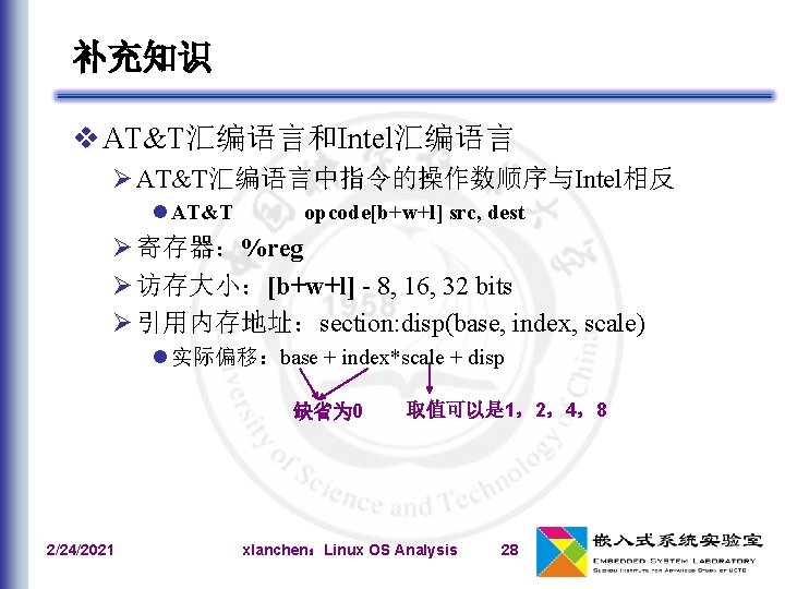 补充知识 v AT&T汇编语言和Intel汇编语言 Ø AT&T汇编语言中指令的操作数顺序与Intel相反 l AT&T opcode[b+w+l] src, dest Ø 寄存器：%reg Ø 访存大小：[b+w+l]