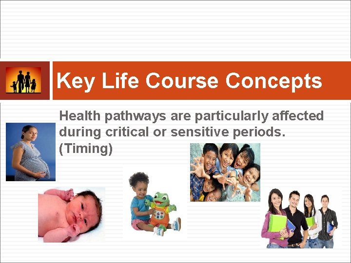 Key Life Course Concepts Health pathways are particularly affected during critical or sensitive periods.