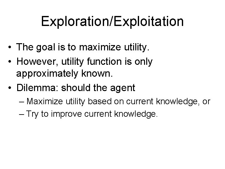 Exploration/Exploitation • The goal is to maximize utility. • However, utility function is only