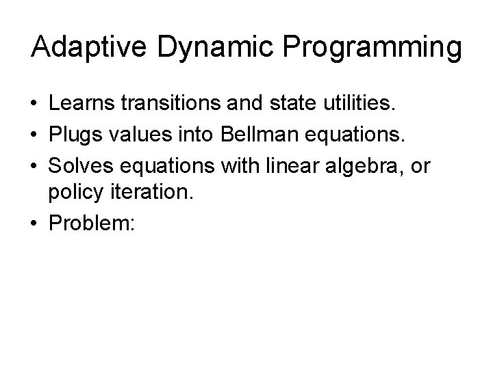 Adaptive Dynamic Programming • Learns transitions and state utilities. • Plugs values into Bellman