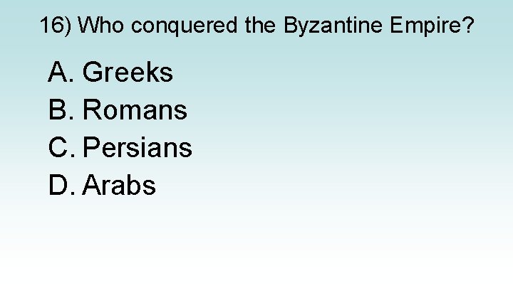 16) Who conquered the Byzantine Empire? A. Greeks B. Romans C. Persians D. Arabs