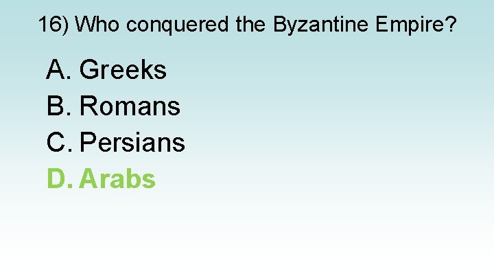 16) Who conquered the Byzantine Empire? A. Greeks B. Romans C. Persians D. Arabs