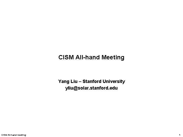 CISM All-hand Meeting Yang Liu – Stanford University yliu@solar. stanford. edu CISM All-hand meeting