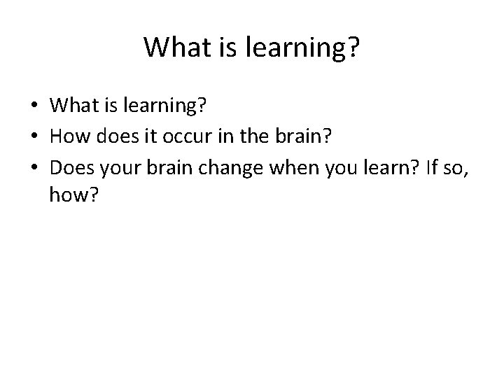 What is learning? • How does it occur in the brain? • Does your