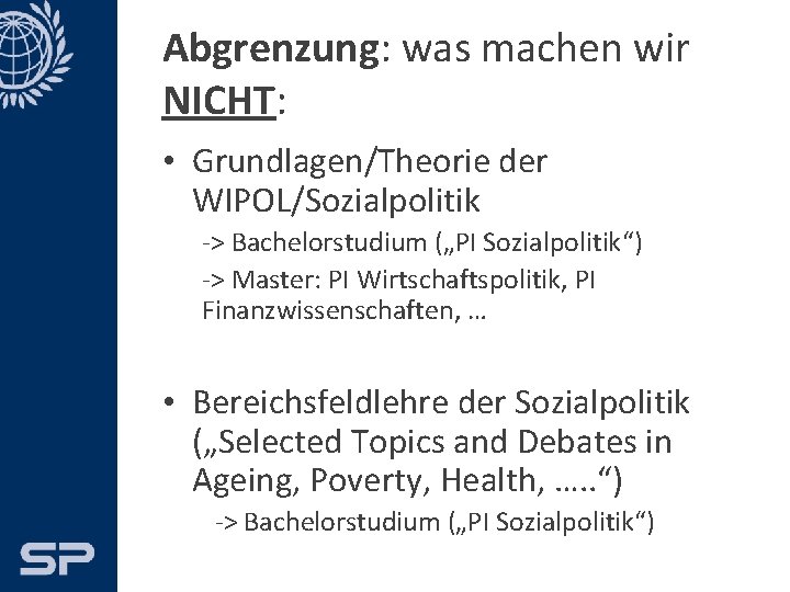 Abgrenzung: was machen wir NICHT: • Grundlagen/Theorie der WIPOL/Sozialpolitik -> Bachelorstudium („PI Sozialpolitik“) ->