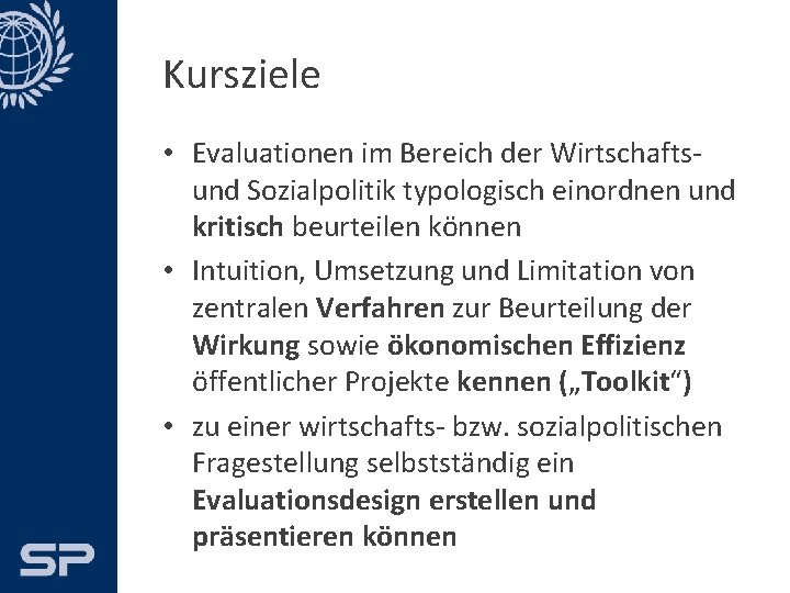 Kursziele • Evaluationen im Bereich der Wirtschaftsund Sozialpolitik typologisch einordnen und kritisch beurteilen können