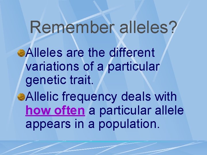 Remember alleles? Alleles are the different variations of a particular genetic trait. Allelic frequency