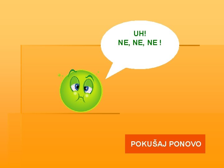 UH! NE, NE ! POKUŠAJ PONOVO 