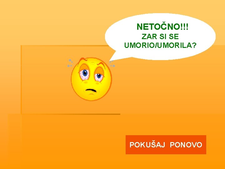 NETOČNO!!! ZAR SI SE UMORIO/UMORILA? POKUŠAJ PONOVO 