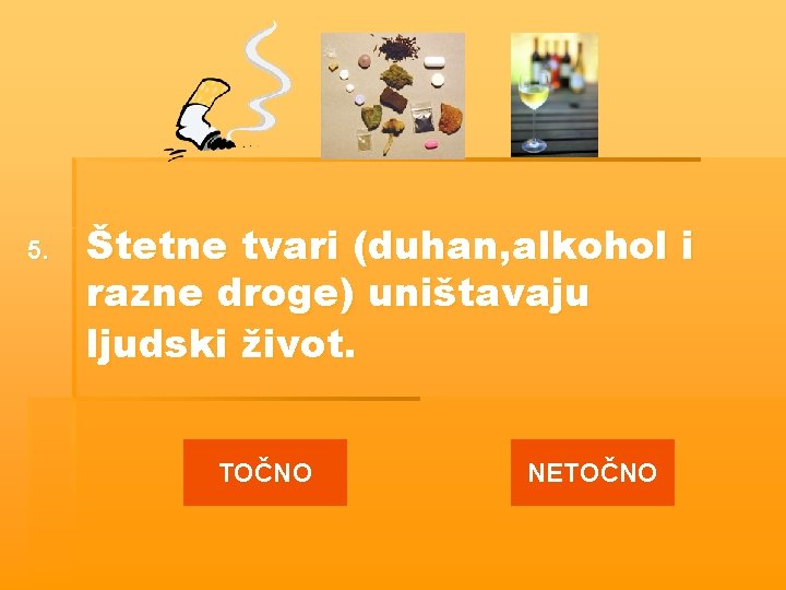 5. Štetne tvari (duhan, alkohol i razne droge) uništavaju ljudski život. TOČNO NETOČNO 