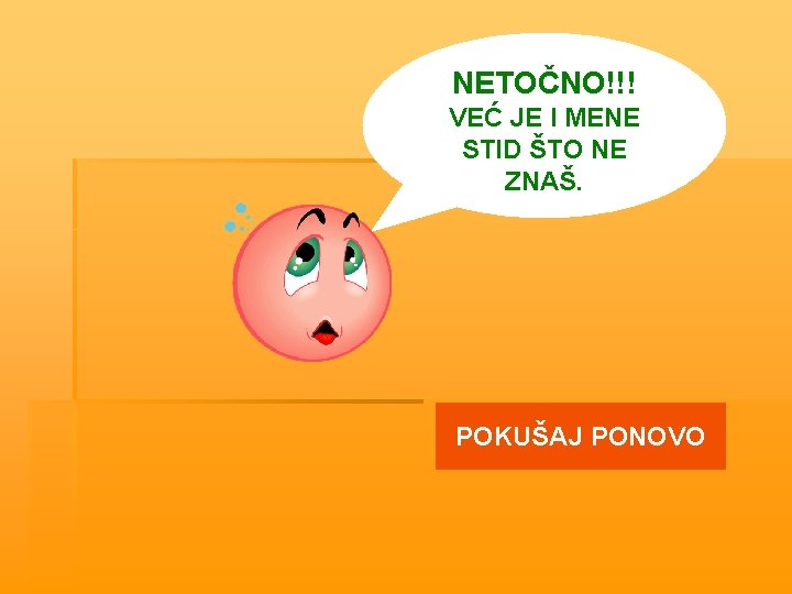 NETOČNO!!! VEĆ JE I MENE STID ŠTO NE ZNAŠ. POKUŠAJ PONOVO 