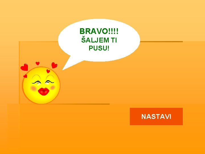 BRAVO!!!! ŠALJEM TI PUSU! NASTAVI 