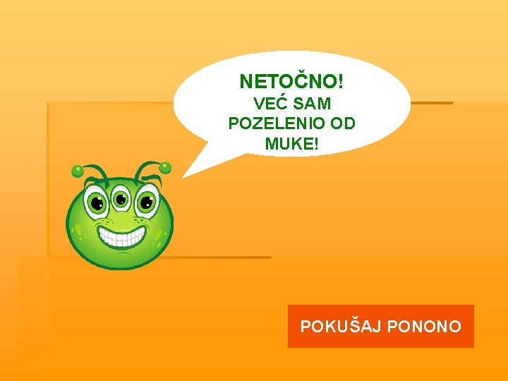 NETOČNO! VEĆ SAM POZELENIO OD MUKE! POKUŠAJ PONONO 