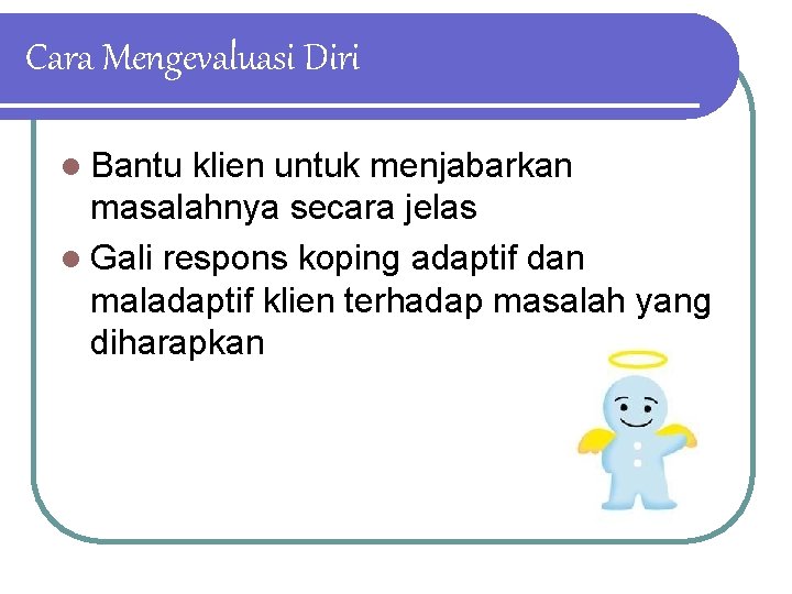 Cara Mengevaluasi Diri l Bantu klien untuk menjabarkan masalahnya secara jelas l Gali respons