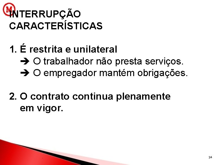 INTERRUPÇÃO CARACTERÍSTICAS 1. É restrita e unilateral O trabalhador não presta serviços. O empregador