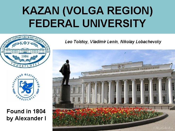 KAZAN (VOLGA REGION) FEDERAL UNIVERSITY Leo Tolstoy, Vladimir Lenin, Nikolay Lobachevsky Found in 1804