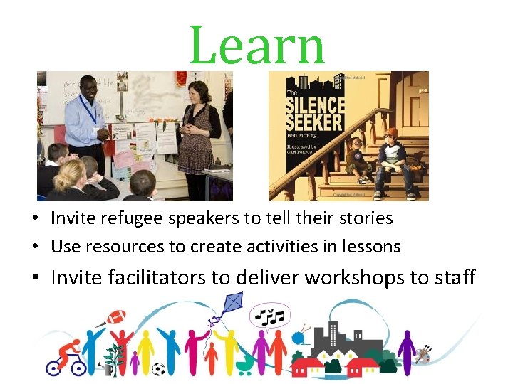 Learn • Invite refugee speakers to tell their stories • Use resources to create