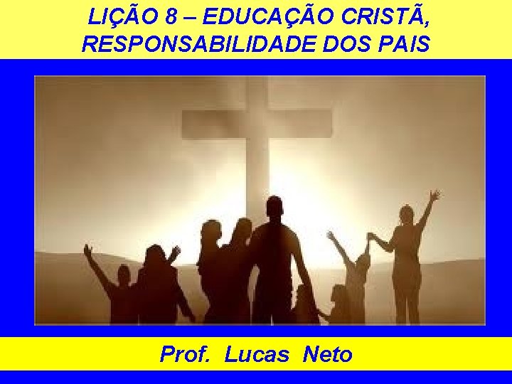 LIÇÃO 8 – EDUCAÇÃO CRISTÃ, RESPONSABILIDADE DOS PAIS Prof. Lucas Neto 