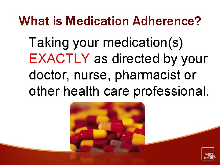 What is Medication Adherence? Taking your medication(s) EXACTLY as directed by your doctor, nurse,