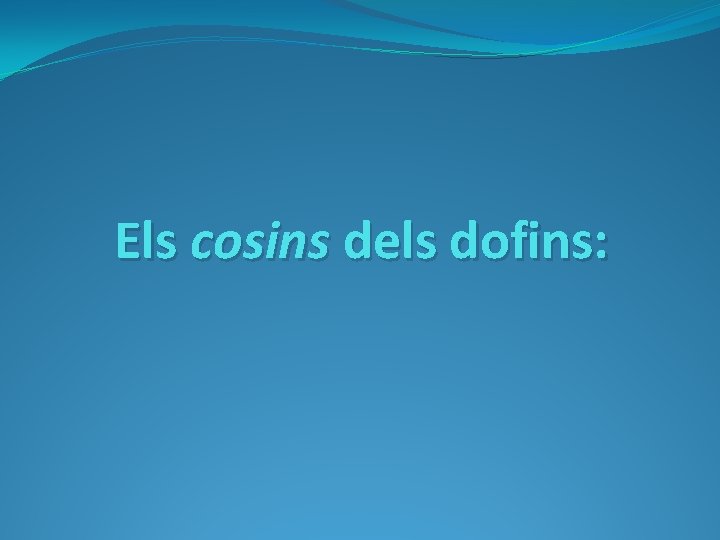 Els cosins dels dofins: 