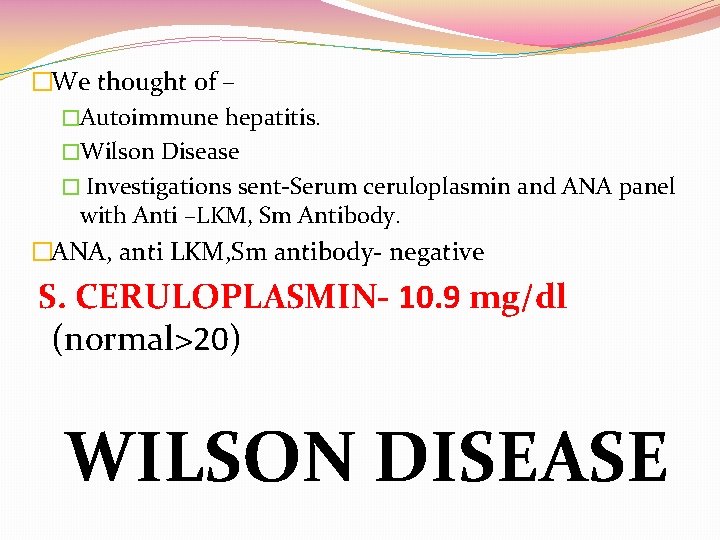 �We thought of – �Autoimmune hepatitis. �Wilson Disease � Investigations sent-Serum ceruloplasmin and ANA