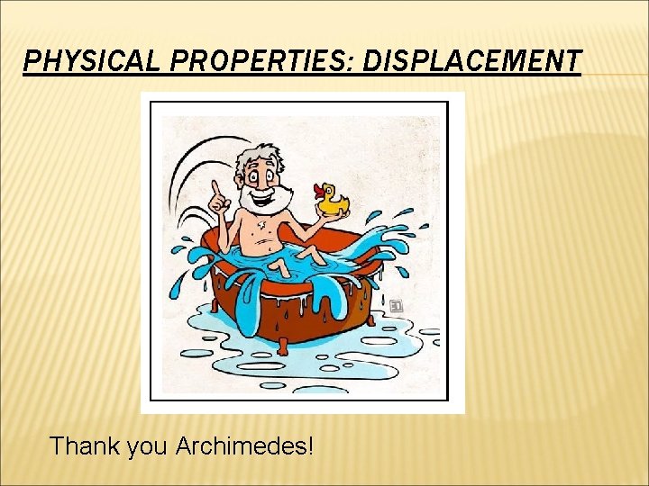 PHYSICAL PROPERTIES: DISPLACEMENT Thank you Archimedes! 