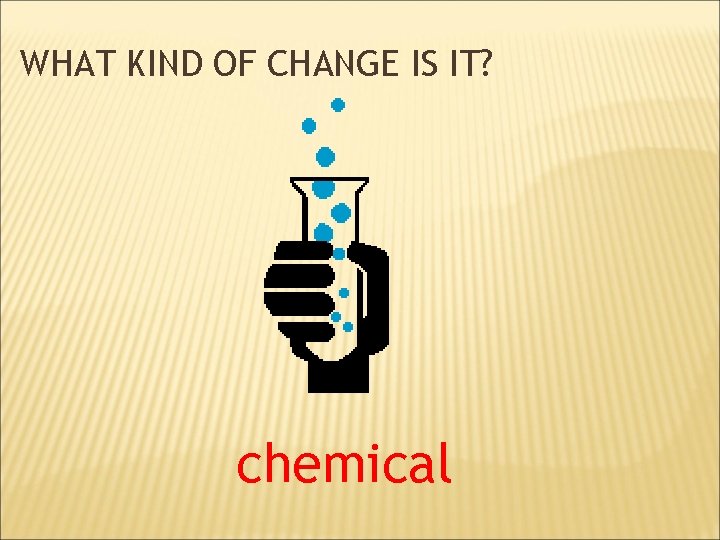 WHAT KIND OF CHANGE IS IT? chemical 
