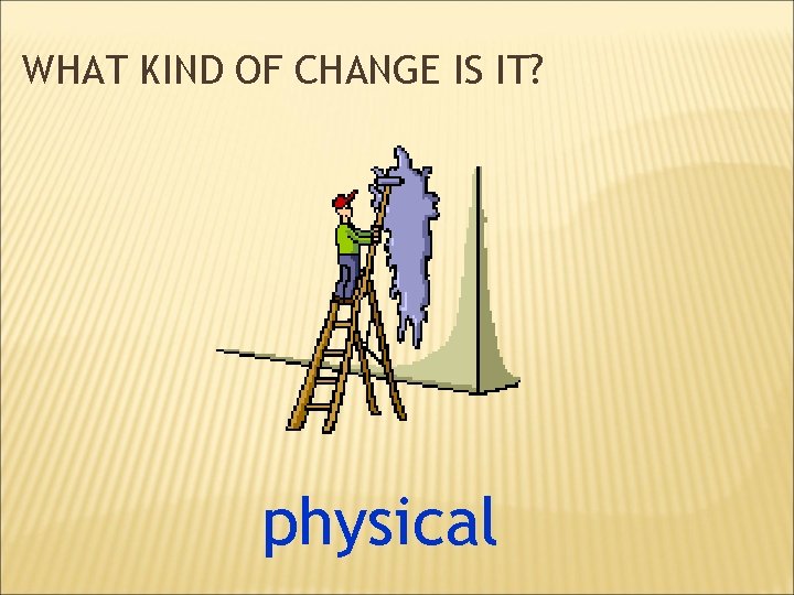 WHAT KIND OF CHANGE IS IT? physical 