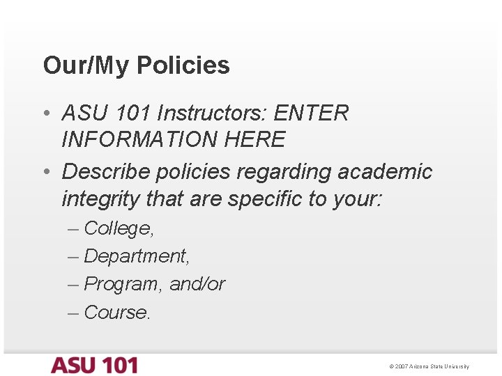 Our/My Policies • ASU 101 Instructors: ENTER INFORMATION HERE • Describe policies regarding academic