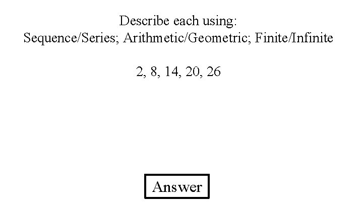 Describe each using: Sequence/Series; Arithmetic/Geometric; Finite/Infinite 2, 8, 14, 20, 26 Answer 