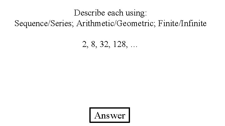 Describe each using: Sequence/Series; Arithmetic/Geometric; Finite/Infinite 2, 8, 32, 128, … Answer 