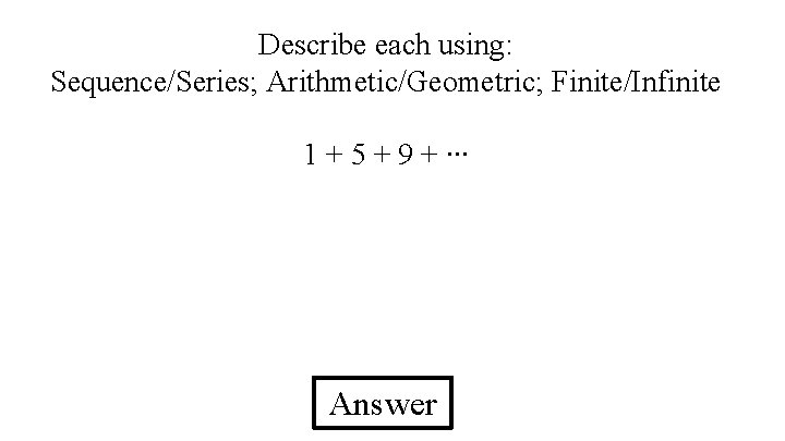 Describe each using: Sequence/Series; Arithmetic/Geometric; Finite/Infinite 1 + 5 + 9 + ∙∙∙ Answer