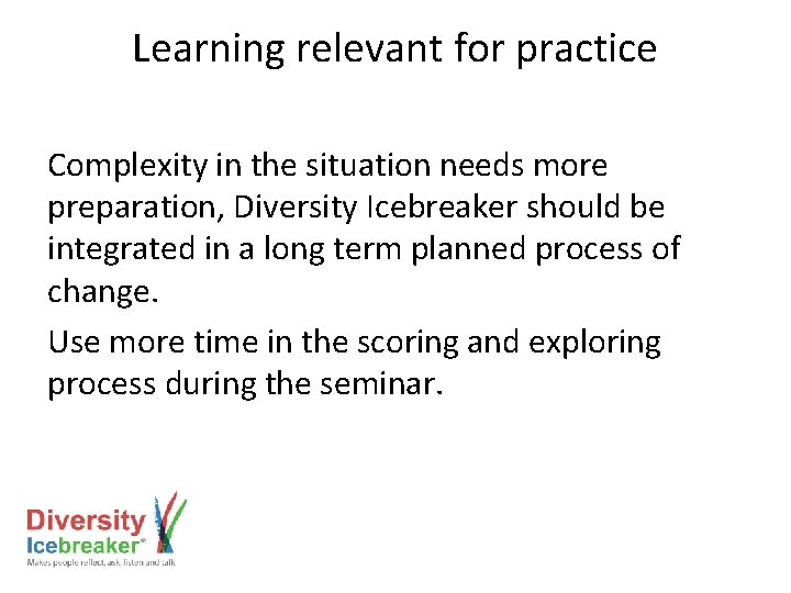 Learning relevant for practice Complexity in the situation needs more preparation, Diversity Icebreaker should