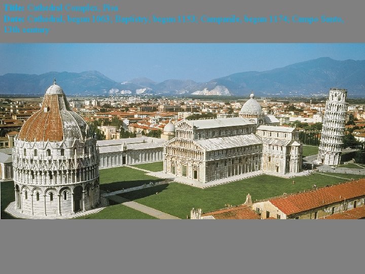 Title: Cathedral Complex, Pisa Date: Cathedral, begun 1063; Baptistry, begun 1153; Campanile, begun 1174;