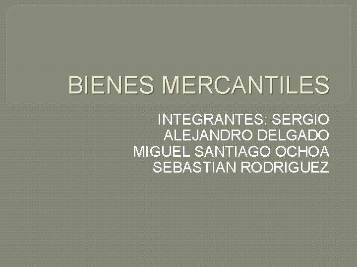 BIENES MERCANTILES INTEGRANTES: SERGIO ALEJANDRO DELGADO MIGUEL SANTIAGO OCHOA SEBASTIAN RODRIGUEZ 