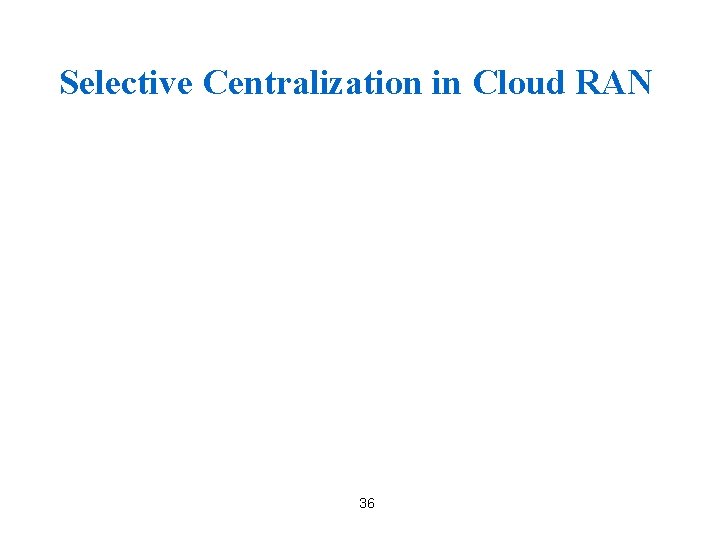 Selective Centralization in Cloud RAN 36 