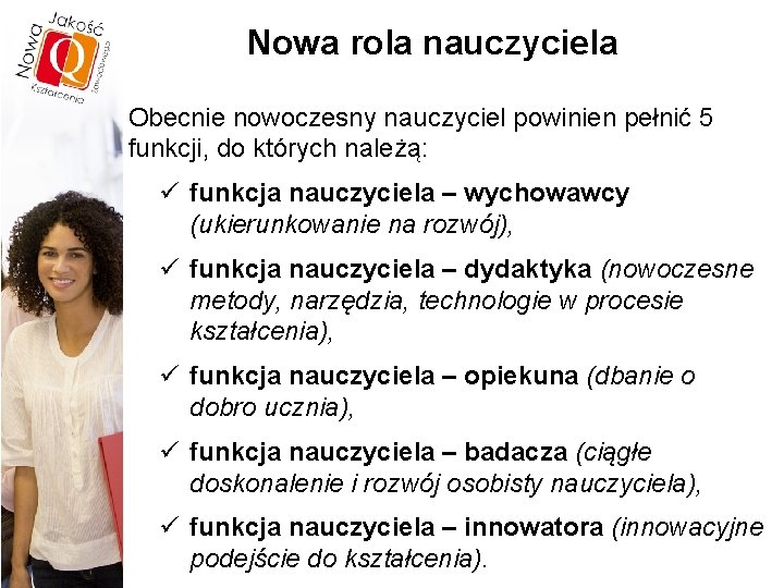 Nowa rola nauczyciela Obecnie nowoczesny nauczyciel powinien pełnić 5 funkcji, do których należą: ü